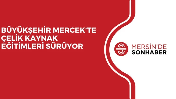 BÜYÜKŞEHİR MERCEK’TE ÇELİK KAYNAK EĞİTİMLERİ SÜRÜYOR