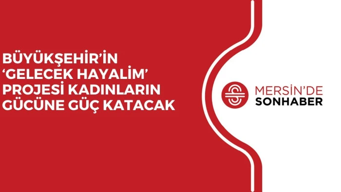 BÜYÜKŞEHİR’İN ‘GELECEK HAYALİM’ PROJESİ KADINLARIN GÜCÜNE GÜÇ KATACAK 