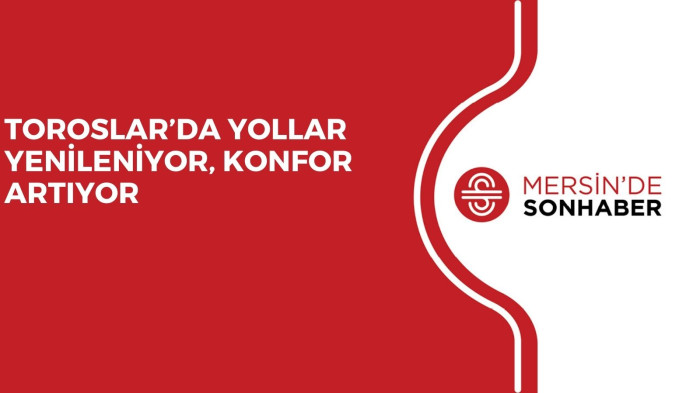 TOROSLAR’DA YOLLAR YENİLENİYOR, KONFOR ARTIYOR