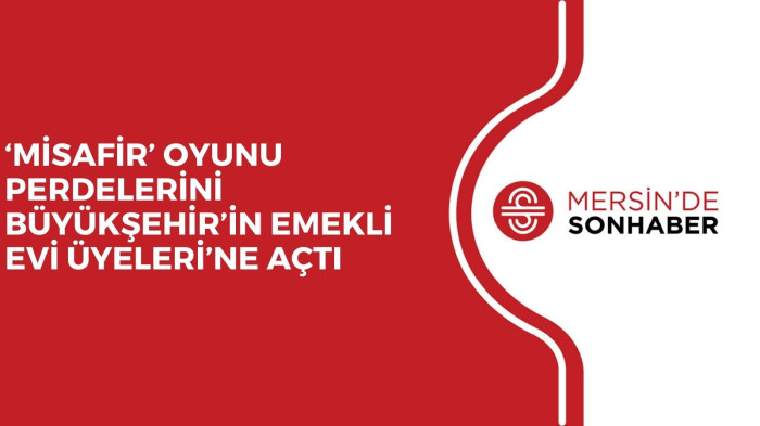‘MİSAFİR’ OYUNU PERDELERİNİ BÜYÜKŞEHİR’İN EMEKLİ EVİ ÜYELERİ’NE AÇTI