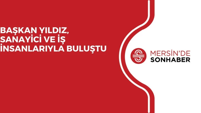 BAŞKAN YILDIZ, SANAYİCİ VE İŞ İNSANLARIYLA BULUŞTU