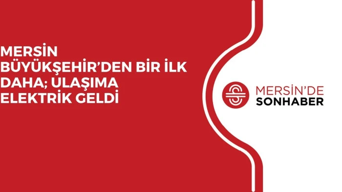 MERSİN BÜYÜKŞEHİR’DEN BİR İLK DAHA; ULAŞIMA ELEKTRİK GELDİ