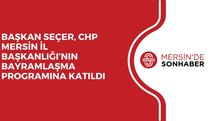 BAŞKAN SEÇER, CHP MERSİN İL BAŞKANLIĞI’NIN BAYRAMLAŞMA PROGRAMINA KATILDI