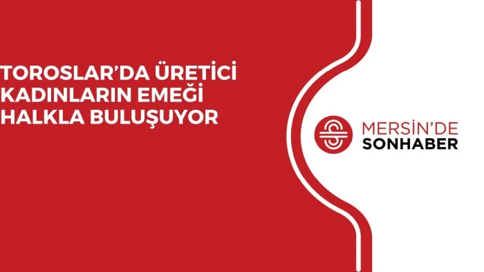 TOROSLAR’DA ÜRETİCİ KADINLARIN EMEĞİ HALKLA BULUŞUYOR