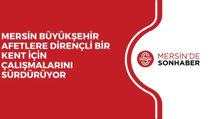 MERSİN BÜYÜKŞEHİR AFETLERE DİRENÇLİ BİR KENT İÇİN ÇALIŞMALARINI SÜRDÜRÜYOR