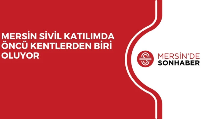 MERSİN SİVİL KATILIMDA ÖNCÜ KENTLERDEN BİRİ OLUYOR 