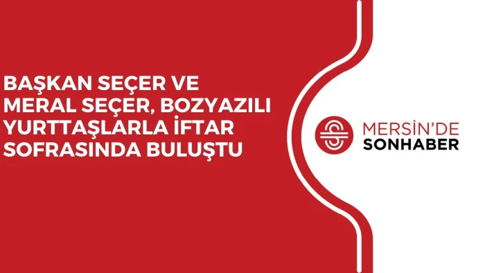 BAŞKAN SE&Ccedil;ER VE MERAL SE&Ccedil;ER, BOZYAZILI YURTTAŞLARLA İFTAR SOFRASINDA BULUŞTU