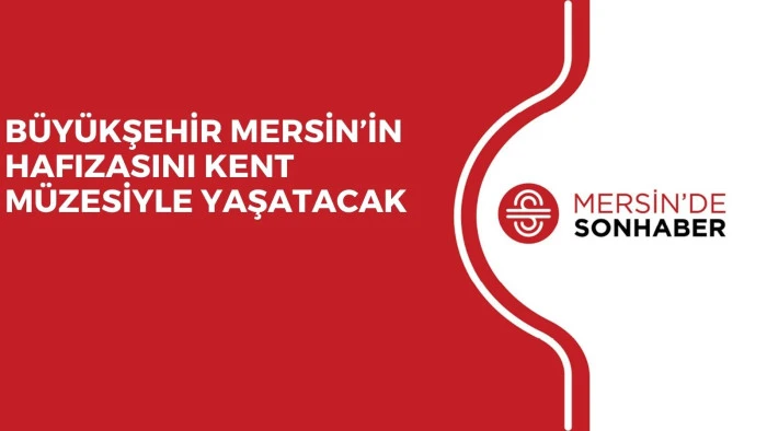 BÜYÜKŞEHİR MERSİN’İN HAFIZASINI KENT MÜZESİYLE YAŞATACAK
