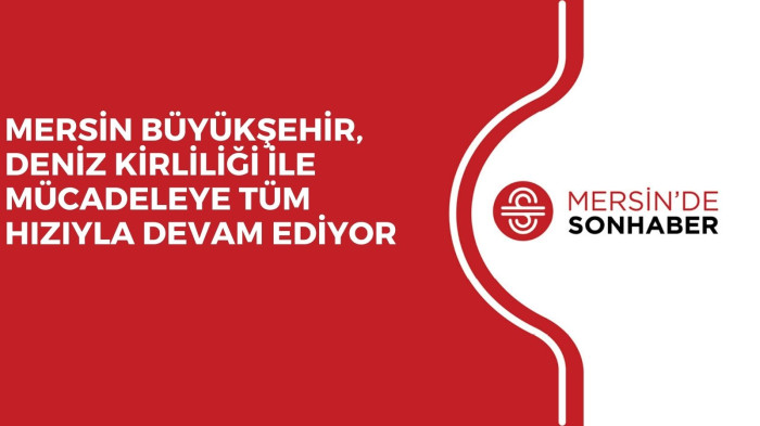 MERSİN BÜYÜKŞEHİR, DENİZ KİRLİLİĞİ İLE MÜCADELEYE TÜM HIZIYLA DEVAM EDİYOR