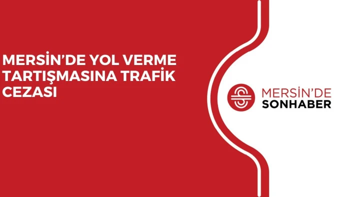 MERSİN’DE YOL VERME TARTIŞMASINA TRAFİK CEZASI