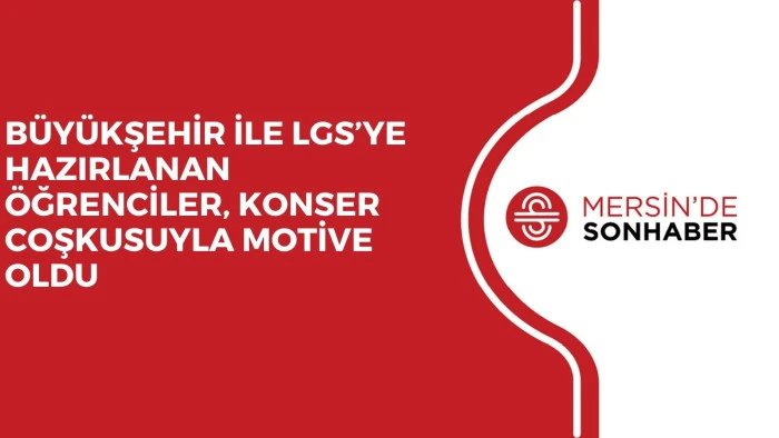 BÜYÜKŞEHİR İLE LGS’YE HAZIRLANAN ÖĞRENCİLER, KONSER COŞKUSUYLA MOTİVE OLDU