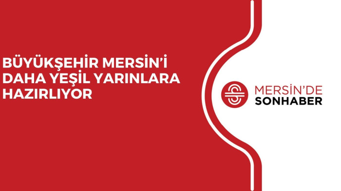 BÜYÜKŞEHİR MERSİN’İ DAHA YEŞİL YARINLARA HAZIRLIYOR