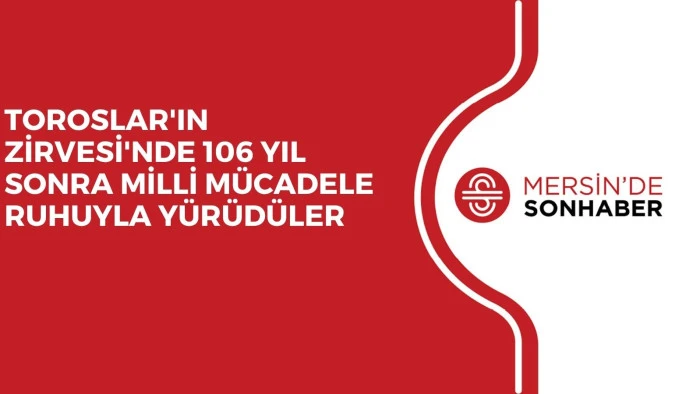 TOROSLAR'IN ZİRVESİ'NDE 106 YIL SONRA MİLLİ MÜCADELE RUHUYLA YÜRÜDÜLER