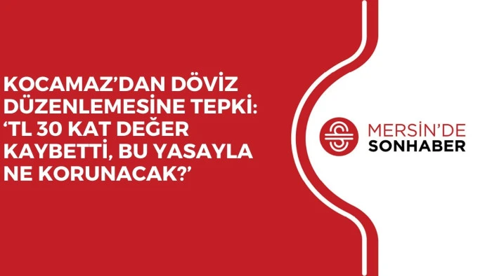 KOCAMAZ’DAN DÖVİZ DÜZENLEMESİNE TEPKİ: ‘TL 30 KAT DEĞER KAYBETTİ, BU YASAYLA NE KORUNACAK?’