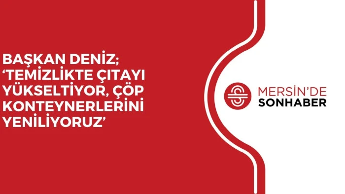 BAŞKAN DENİZ; ‘TEMİZLİKTE ÇITAYI YÜKSELTİYOR, ÇÖP KONTEYNERLERİNİ YENİLİYORUZ’