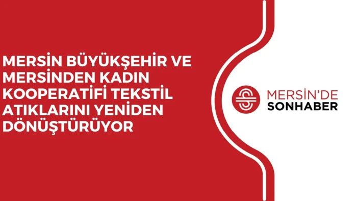 MERSİN BÜYÜKŞEHİR VE MERSİNDEN KADIN KOOPERATİFİ TEKSTİL ATIKLARINI YENİDEN DÖNÜŞTÜRÜYOR