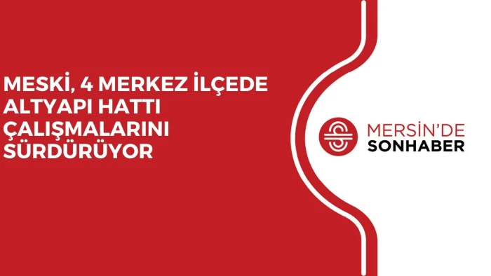 MESKİ, 4 MERKEZ İLÇEDE ALTYAPI HATTI ÇALIŞMALARINI SÜRDÜRÜYOR