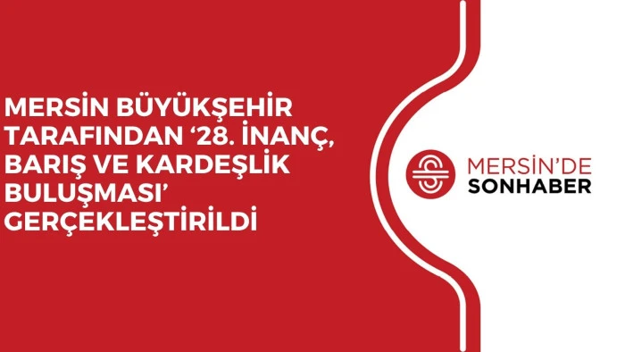 MERSİN BÜYÜKŞEHİR TARAFINDAN ‘28. İNANÇ, BARIŞ VE KARDEŞLİK BULUŞMASI’ GERÇEKLEŞTİRİLDİ