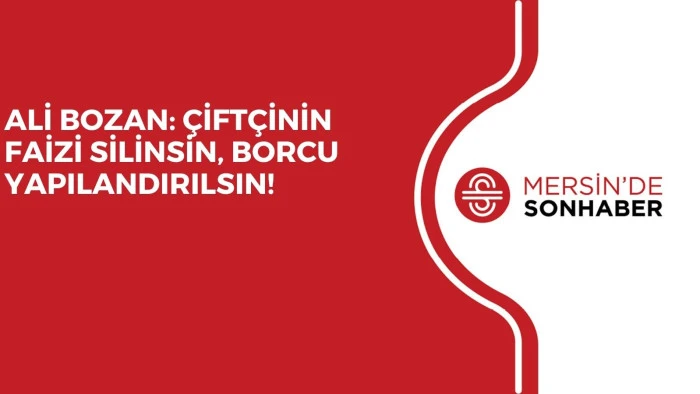 ALİ BOZAN: ÇİFTÇİNİN FAİZİ SİLİNSİN, BORCU YAPILANDIRILSIN!
