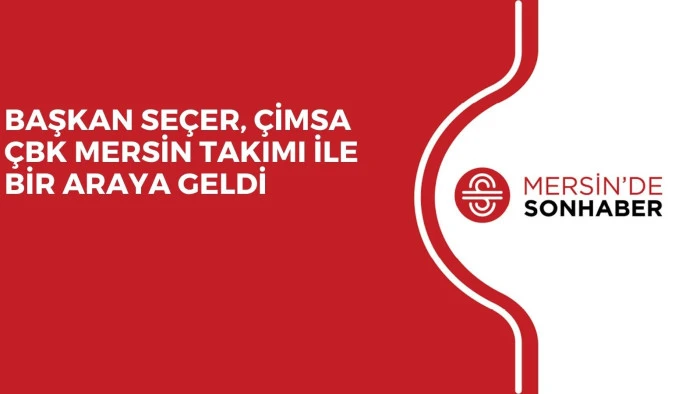 BAŞKAN SE&Ccedil;ER, &Ccedil;İMSA &Ccedil;BK MERSİN TAKIMI İLE BİR ARAYA GELDİ