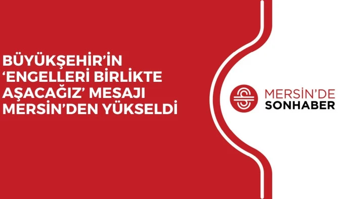 BÜYÜKŞEHİR’İN ‘ENGELLERİ BİRLİKTE AŞACAĞIZ’ MESAJI MERSİN’DEN YÜKSELDİ