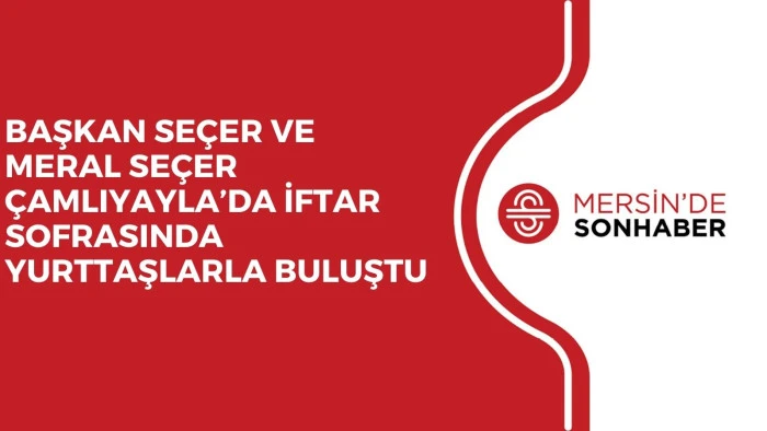 BAŞKAN SEÇER VE MERAL SEÇER ÇAMLIYAYLA’DA İFTAR SOFRASINDA YURTTAŞLARLA BULUŞTU