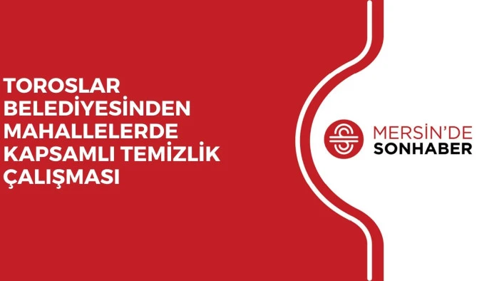 TOROSLAR BELEDİYESİNDEN MAHALLELERDE KAPSAMLI TEMİZLİK ÇALIŞMASI