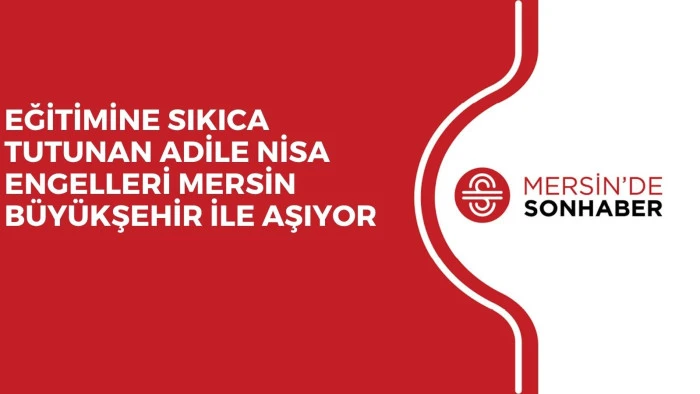 EĞİTİMİNE SIKICA TUTUNAN ADİLE NİSA ENGELLERİ MERSİN B&Uuml;Y&Uuml;KŞEHİR İLE AŞIYOR