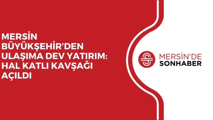 MERSİN BÜYÜKŞEHİR’DEN ULAŞIMA DEV YATIRIM: HAL KATLI KAVŞAĞI AÇILDI 