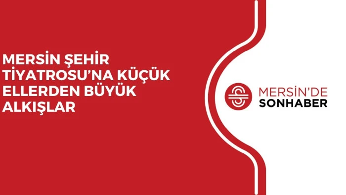 MERSİN ŞEHİR TİYATROSU’NA KÜÇÜK ELLERDEN BÜYÜK ALKIŞLAR