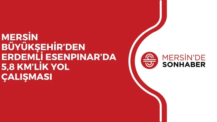 MERSİN BÜYÜKŞEHİR’DEN ERDEMLİ ESENPINAR’DA 5,8 KM’LİK YOL ÇALIŞMASI