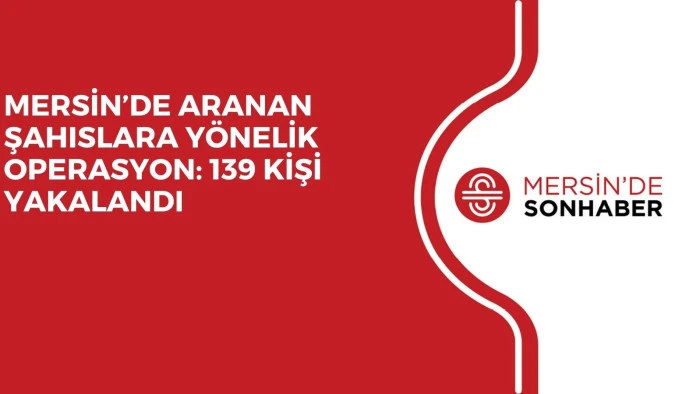 MERSİN’DE ARANAN ŞAHISLARA YÖNELİK OPERASYON: 139 KİŞİ YAKALANDI