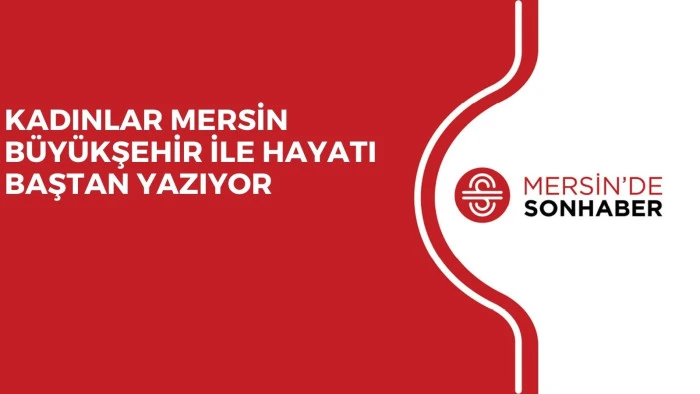 KADINLAR MERSİN BÜYÜKŞEHİR İLE HAYATI BAŞTAN YAZIYOR