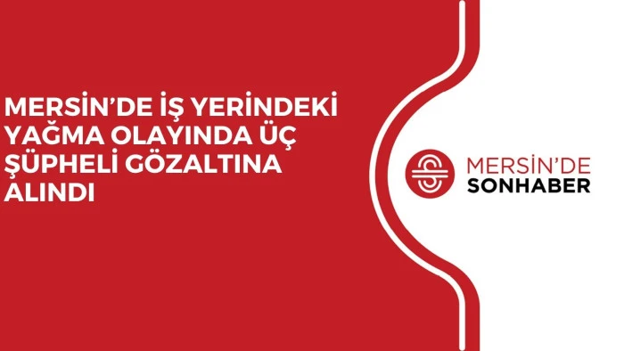 MERSİN’DE İŞ YERİNDEKİ YAĞMA OLAYINDA ÜÇ ŞÜPHELİ GÖZALTINA ALINDI