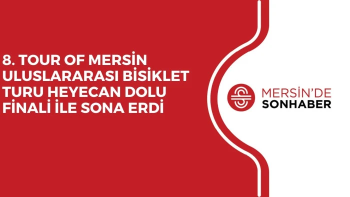 8. TOUR OF MERSİN ULUSLARARASI BİSİKLET TURU HEYECAN DOLU FİNALİ İLE SONA ERDİ