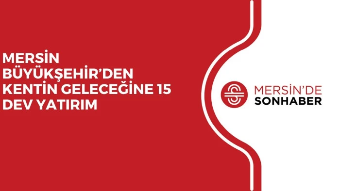 MERSİN BÜYÜKŞEHİR’DEN KENTİN GELECEĞİNE 15 DEV YATIRIM