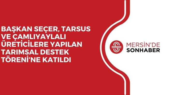 BAŞKAN SEÇER, TARSUS VE ÇAMLIYAYLALI ÜRETİCİLERE YAPILAN TARIMSAL DESTEK TÖRENİ’NE KATILDI 