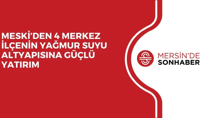 MESKİ&rsquo;DEN 4 MERKEZ İL&Ccedil;ENİN YAĞMUR SUYU ALTYAPISINA G&Uuml;&Ccedil;L&Uuml; YATIRIM
