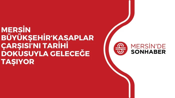 MERSİN BÜYÜKŞEHİR  ‘KASAPLAR ÇARŞISI’NI TARİHİ DOKUSUYLA GELECEĞE TAŞIYOR