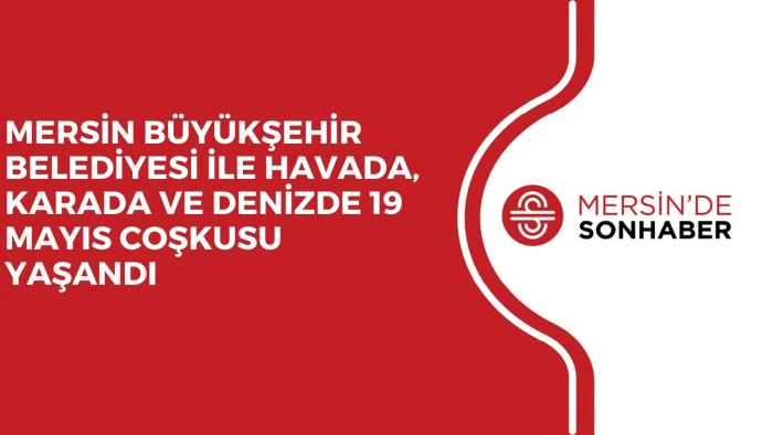 MERSİN BÜYÜKŞEHİR BELEDİYESİ İLE HAVADA, KARADA VE DENİZDE 19 MAYIS COŞKUSU YAŞANDI