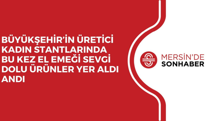 BÜYÜKŞEHİR’İN ÜRETİCİ KADIN STANTLARINDA BU KEZ EL EMEĞİ SEVGİ DOLU ÜRÜNLER YER ALDI