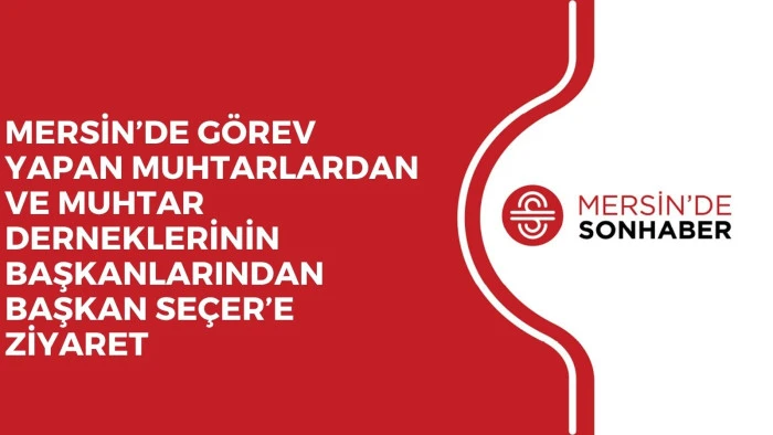 MERSİN’DE GÖREV YAPAN MUHTARLARDAN VE MUHTAR DERNEKLERİNİN BAŞKANLARINDAN BAŞKAN SEÇER’E ZİYARET