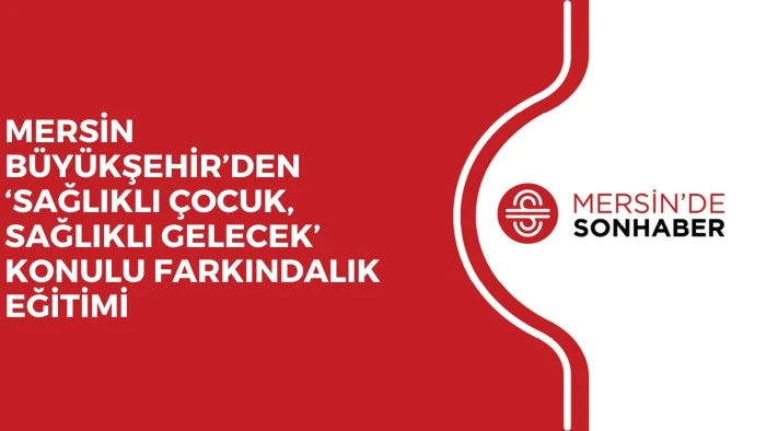 MERSİN BÜYÜKŞEHİR’DEN ‘SAĞLIKLI ÇOCUK, SAĞLIKLI GELECEK’ KONULU FARKINDALIK EĞİTİMİ