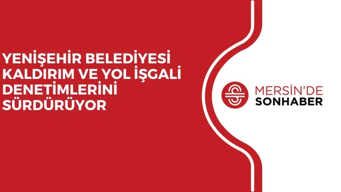YENİŞEHİR BELEDİYESİ KALDIRIM VE YOL İŞGALİ DENETİMLERİNİ SÜRDÜRÜYOR
