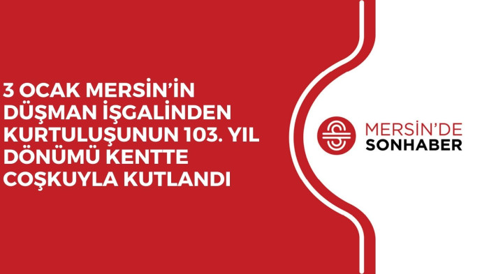 3 OCAK MERSİN’İN DÜŞMAN İŞGALİNDEN KURTULUŞUNUN 103. YIL DÖNÜMÜ KENTTE COŞKUYLA KUTLANDI