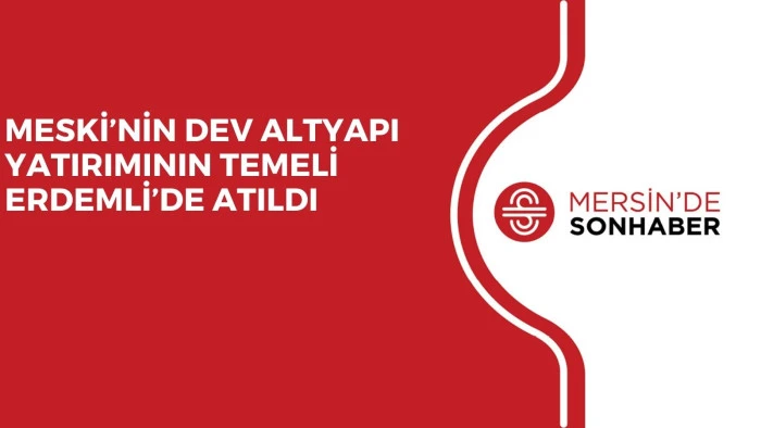 MESKİ’NİN DEV ALTYAPI YATIRIMININ TEMELİ ERDEMLİ’DE ATILDI