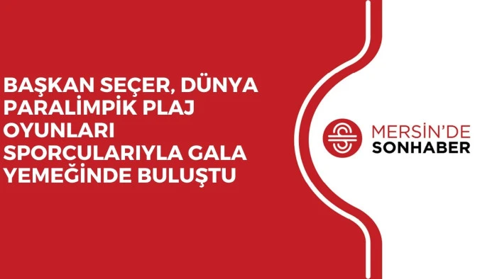 BAŞKAN SEÇER, DÜNYA PARALİMPİK PLAJ OYUNLARI SPORCULARIYLA GALA YEMEĞİNDE BULUŞTU