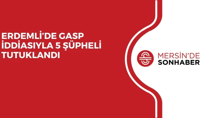 ERDEMLİ’DE GASP İDDİASIYLA 5 ŞÜPHELİ TUTUKLANDI