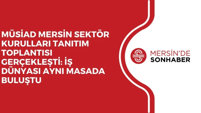 M&Uuml;SİAD MERSİN SEKT&Ouml;R KURULLARI TANITIM TOPLANTISI GER&Ccedil;EKLEŞTİ: İŞ D&Uuml;NYASI AYNI MASADA BULUŞTU