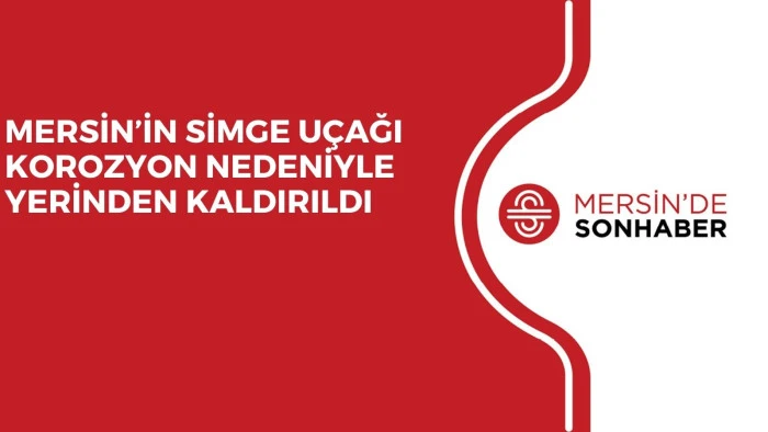 MERSİN’İN SİMGE UÇAĞI KOROZYON NEDENİYLE YERİNDEN KALDIRILDI 